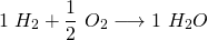 \[ 1~H_2 + \frac{1}{2}~O_2 \longrightarrow 1~H_{2}O \]