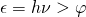 \epsilon = h\nu > \varphi