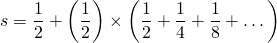 \[ s=\frac{1}{2}+\left(\frac{1}{2}\right)\times\left(\frac{1}{2}+\frac{1}{4}+\frac{1}{8}+\dots\right) \]