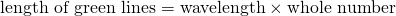 \[ \text{length of green lines}=\text{wavelength}\times\text{whole number} \]