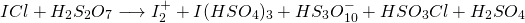 \[ ICl+H_{2}S_{2}O_{7} \longrightarrow I_{2}^+ + I(HSO_{4})_{3} + HS_{3}O_{10}^- + HSO_{3}Cl + H_{2}SO_{4} \]