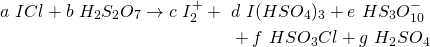 \begin{align*} a~ICl+b~H_{2}S_{2}O_{7} \rightarrow c~I_{2}^+ +~ &d~I(HSO_{4})_{3} + e~HS_{3}O_{10}^-\\ &+ f~HSO_{3}Cl + g~H_{2}SO_{4} \end{align*}