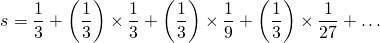 \[ s=\frac{1}{3}+\left(\frac{1}{3}\right)\times\frac{1}{3}+\left(\frac{1}{3}\right)\times\frac{1}{9}+\left(\frac{1}{3}\right)\times\frac{1}{27}+\dots \]